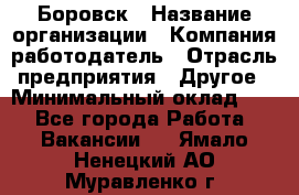 Боровск › Название организации ­ Компания-работодатель › Отрасль предприятия ­ Другое › Минимальный оклад ­ 1 - Все города Работа » Вакансии   . Ямало-Ненецкий АО,Муравленко г.